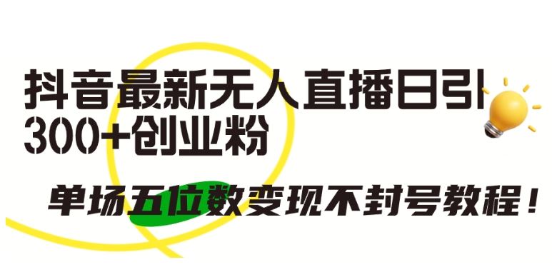 抖音最新无人直播日引300+创业粉，单场五位数变现不封号教程【揭秘】-一起网创