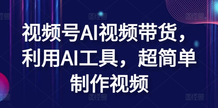 视频号AI视频带货，利用AI工具，超简单制作视频【揭秘】-一起网创