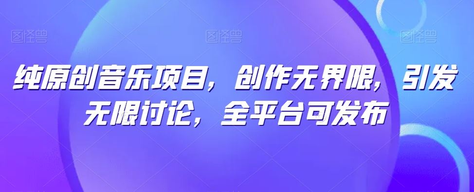 纯原创音乐项目，创作无界限，引发无限讨论，全平台可发布【揭秘】-一起网创