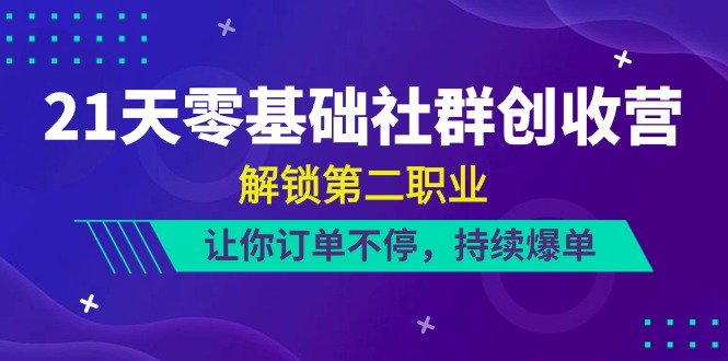 21天零基础社群创收营，解锁第二职业，让你订单不停，持续爆单（22节）-一起网创