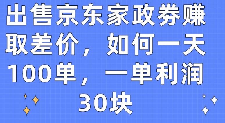 出售京东家政劵赚取差价，如何一天100单，一单利润30块【揭秘】-一起网创