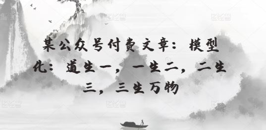某公众号付费文章：模型化：道生一，一生二，二生三，三生万物-一起网创