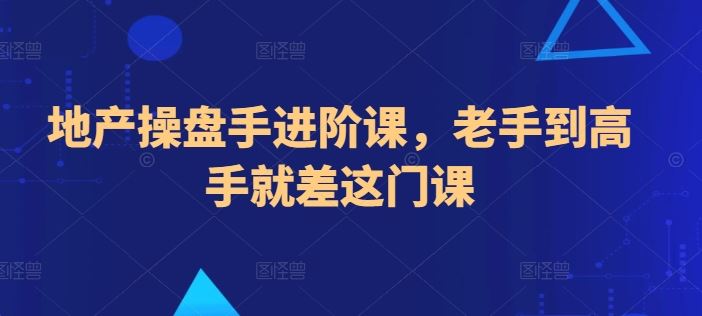 地产操盘手进阶课，老手到高手就差这门课-一起网创