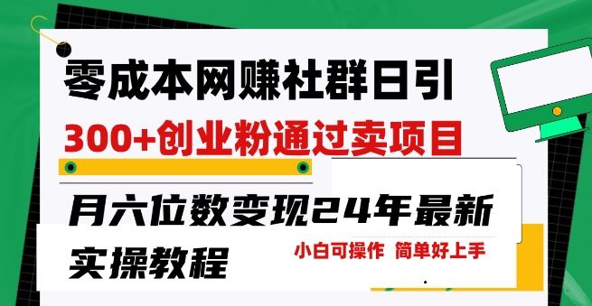 零成本网创群日引300+创业粉，卖项目月六位数变现，门槛低好上手，24年最新实操教程【揭秘】-一起网创