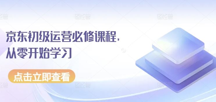 京东初级运营必修课程，从零开始学习-一起网创