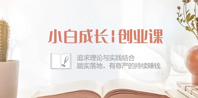 小白成长创业课：追求理论与实践结合，踏实落地，有尊严的持续赚钱（42节）-一起网创
