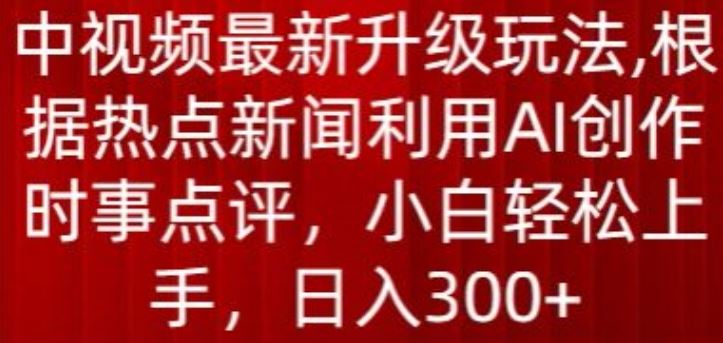 中视频最新升级玩法，根据热点新闻利用AI创作时事点评，日入300+【揭秘】-一起网创
