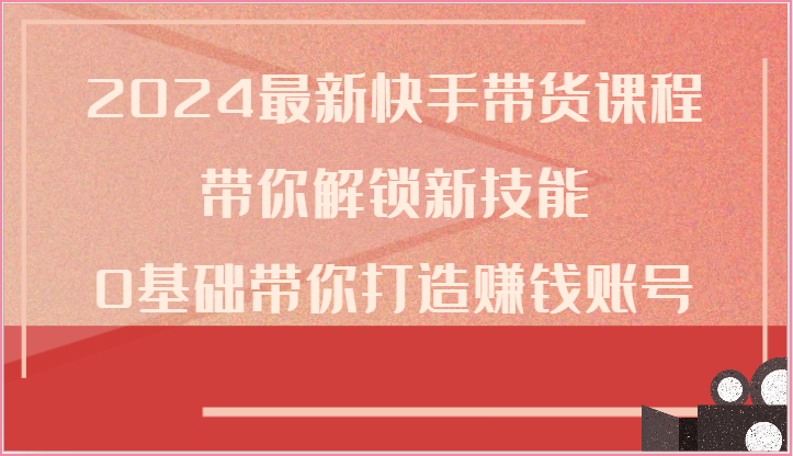 2024最新快手带货课程，带你解锁新技能，0基础带你打造赚钱账号-一起网创
