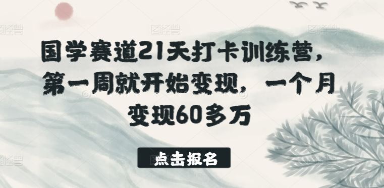 国学赛道21天打卡训练营，第一周就开始变现，一个月变现60多万-一起网创