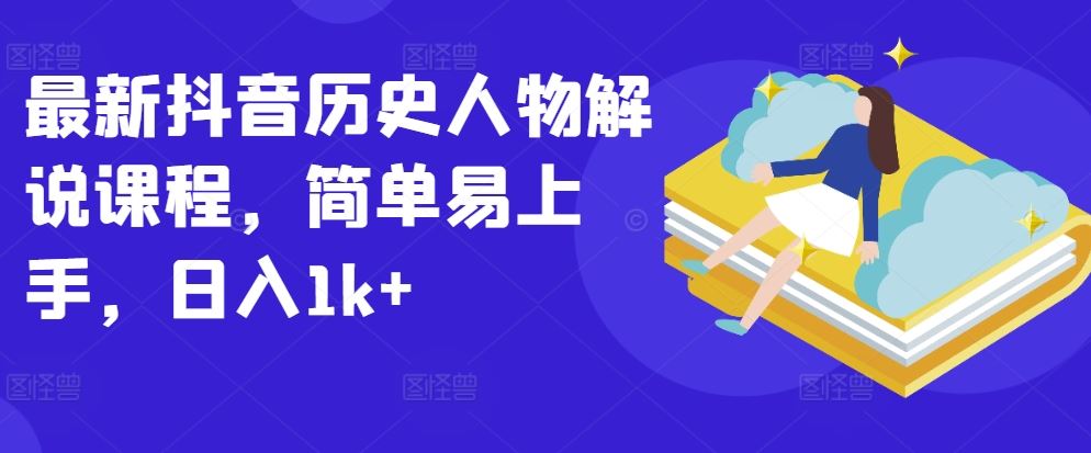 最新抖音历史人物解说课程，简单易上手，日入1k+-一起网创