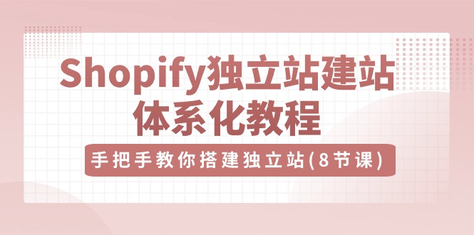 Shopify独立站建站体系化教程，手把手教你搭建独立站（8节视频课）-一起网创