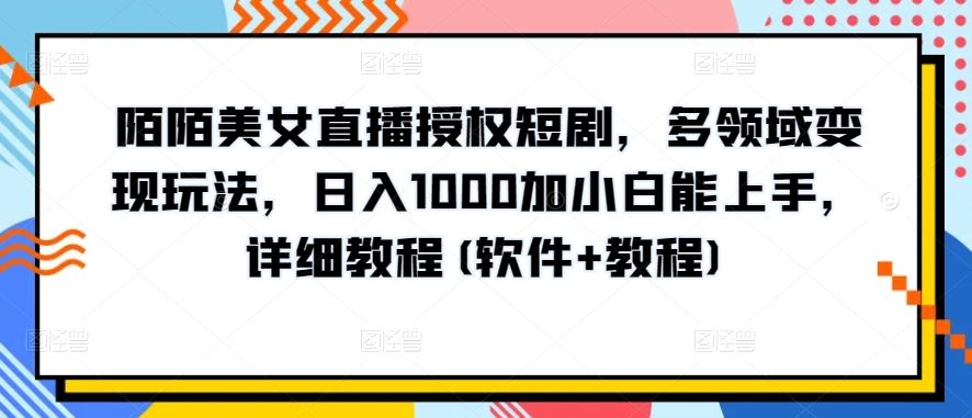 陌陌美女直播授权短剧，多领域变现玩法，日入1000加小白能上手，详细教程(软件+教程)【揭秘】-一起网创