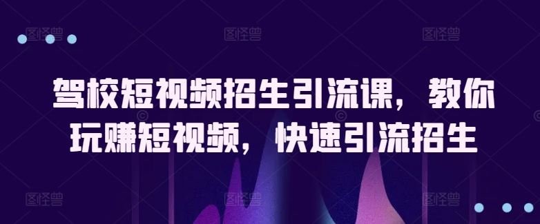 驾校短视频招生引流课，教你玩赚短视频，快速引流招生-一起网创