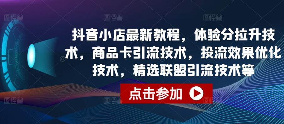 抖音小店最新教程，体验分拉升技术，商品卡引流技术，投流效果优化技术，精选联盟引流技术等-一起网创