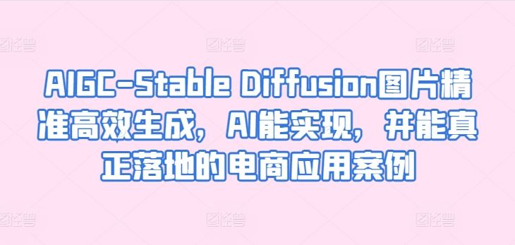AIGC-Stable Diffusion图片精准高效生成，AI能实现，并能真正落地的电商应用案例-一起网创