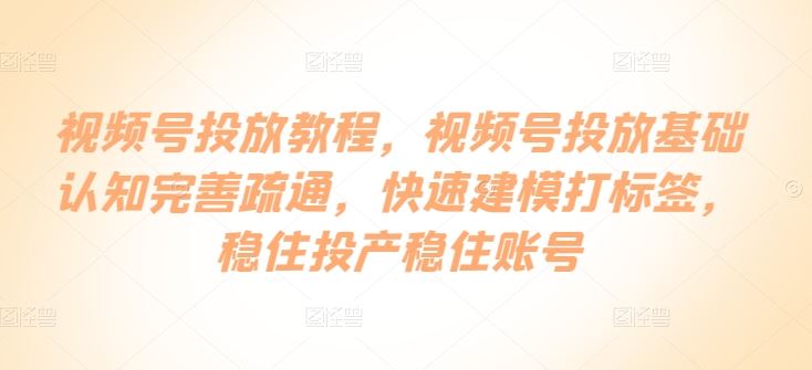 视频号投放教程，​视频号投放基础认知完善疏通，快速建模打标签，稳住投产稳住账号-一起网创