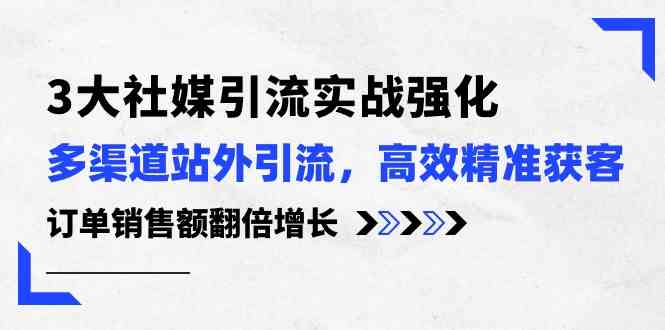 3大社媒引流实操强化，多渠道站外引流/高效精准获客/订单销售额翻倍增长-一起网创