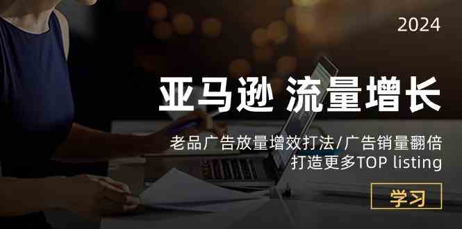亚马逊流量增长-老品广告放量增效打法/销量翻倍/打造更多TOPlisting-一起网创