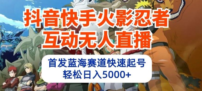 抖音快手火影忍者互动无人直播，首发蓝海赛道快速起号，轻松日入5000+【揭秘】-一起网创