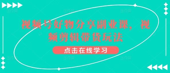视频号好物分享副业课，视频剪辑带货玩法-一起网创