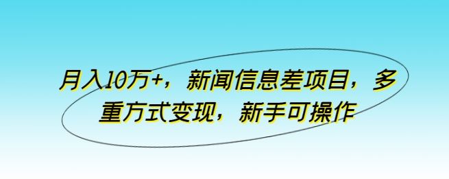 月入10万+，新闻信息差项目，多重方式变现，新手可操作【揭秘】-一起网创