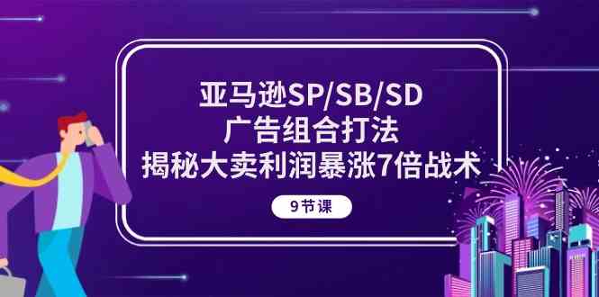 亚马逊SP/SB/SD广告组合打法，揭秘大卖利润暴涨7倍战术 (9节课)-一起网创