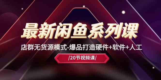 最新闲鱼系列课，店群无货源模式-爆品打造硬件+软件+人工（20节课）-一起网创