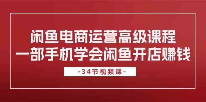 闲鱼电商运营高级课程，一部手机学会闲鱼开店赚钱（34节课）-一起网创