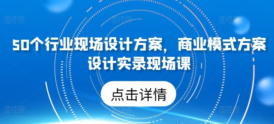 50个行业现场设计方案，​商业模式方案设计实录现场课-一起网创
