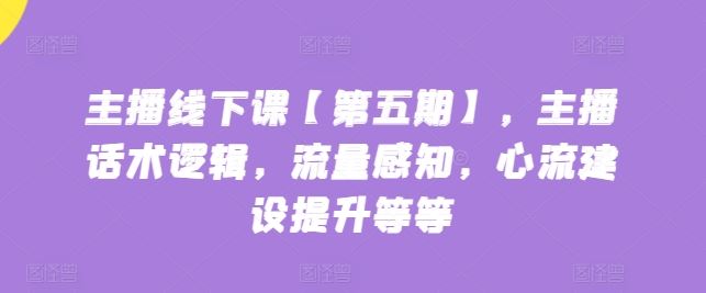主播线下课【第五期】，主播话术逻辑，流量感知，心流建设提升等等-一起网创