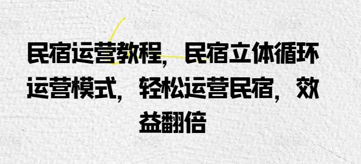 民宿运营教程，民宿立体循环运营模式，轻松运营民宿，效益翻倍-一起网创