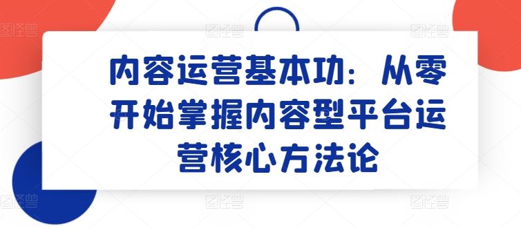 内容运营基本功：从零开始掌握内容型平台运营核心方法论-一起网创