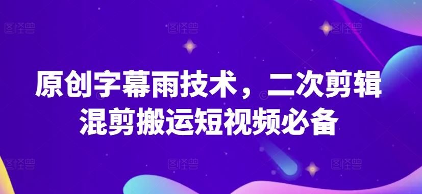 原创字幕雨技术，二次剪辑混剪搬运短视频必备【揭秘】-一起网创