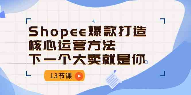 Shopee爆款打造核心运营方法，下一个大卖就是你（13节课）-一起网创