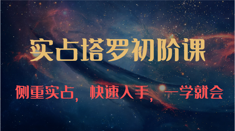 实占塔罗初阶课：独特的牌意解读学习结构，侧重实占，快速入手，一学就会（47节）-一起网创