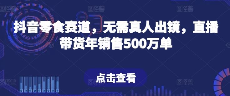 抖音零食赛道，无需真人出镜，直播带货年销售500万单【揭秘】-一起网创