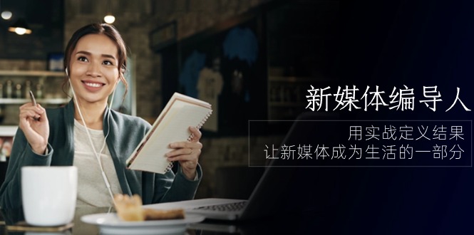 新媒体编导人，用实战定义结果，让新媒体成为生活的一部分 (84节课)-一起网创