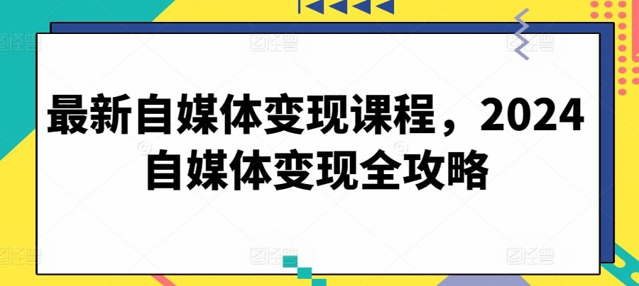 最新自媒体变现课程，2024自媒体变现全攻略-一起网创