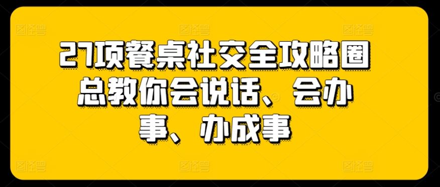 27项餐桌社交全攻略圈总教你会说话、会办事、办成事-一起网创