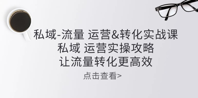 私域流量运营&转化实操课：私域运营实操攻略，让流量转化更高效-一起网创