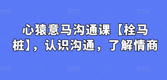 心猿意马沟通课【栓马桩】，认识沟通，了解情商-一起网创