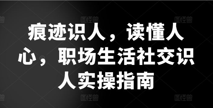 痕迹识人，读懂人心，​职场生活社交识人实操指南-一起网创