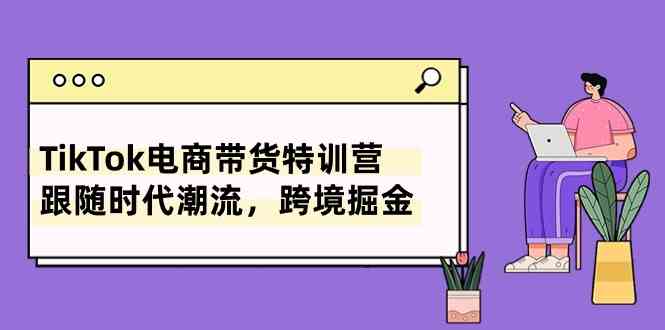 TikTok电商带货特训营，跟随时代潮流，跨境掘金（8节课）-一起网创
