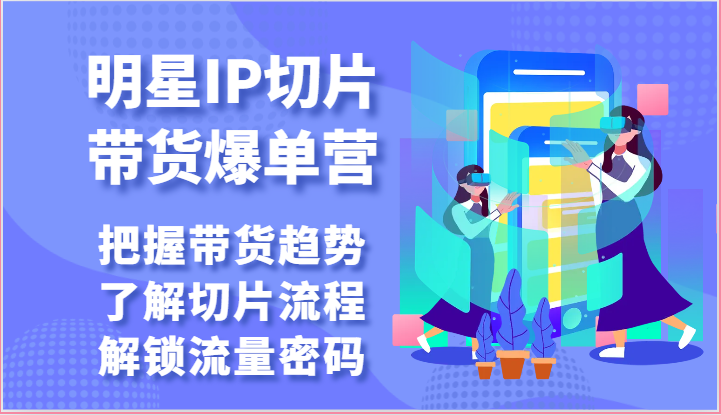 明星IP切片带货爆单营-把握带货趋势，了解切片流程，解锁流量密码（69节）-一起网创