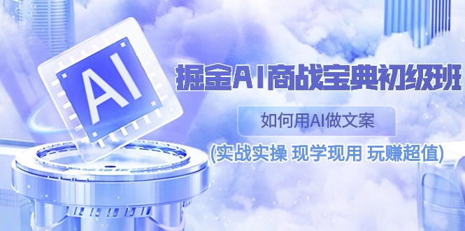 掘金AI商战宝典初级班：如何用AI做文案(实战实操 现学现用 玩赚超值)-一起网创