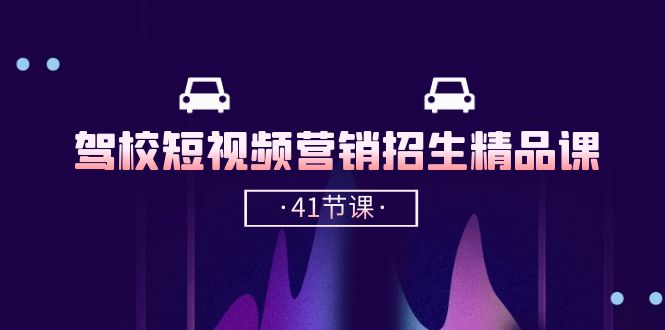 驾校短视频营销招生精品课：抖音推广技巧，抖音短视频招生（41节课）-一起网创