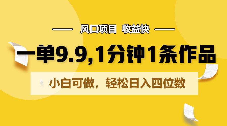 一单9.9，1分钟1条作品，小白可做，轻松日入四位数-一起网创