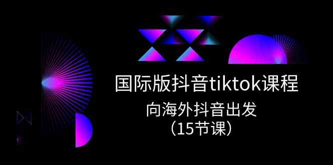 国际版抖音tiktok实战课程，向海外抖音出发（15节课）-一起网创