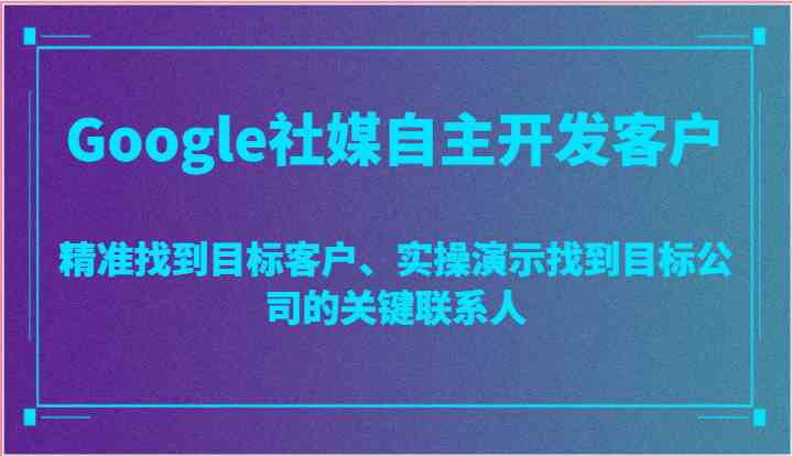 Google社媒自主开发客户，精准找到目标客户、实操演示找到目标公司的关键联系人-一起网创