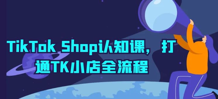 TikTok Shop认知课，打通TK小店全流程-一起网创